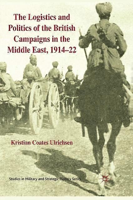 The Logistics And Politics Of The British Campaigns In The Middle East 191422 by Kristian Coates Ulrichsen Paperback Book