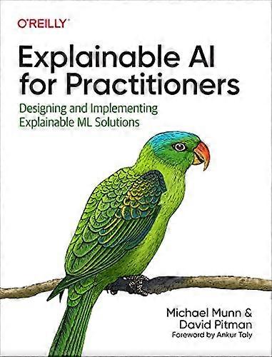 Explainable AI for Practitioners: Designing and Implementing Explainable ML Solutions