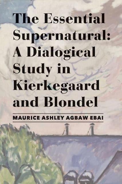 The Essential Supernatural  A Dialogical Study In Kierkegaard And Blondel by Maurice Ashley Agbawebai Hardback Book
