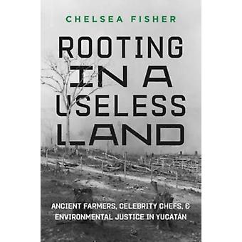Rooting In A Useless Land Ancient Farmers Celebrity Chefs And Environmenta - Chelsea Fisher