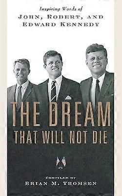 The Dream That Will Not Die Inspiring Words of John Robert and Edward Kennedy
