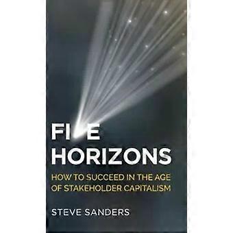 Five Horizons How To Succeed In The Age Of Stakeholder Capitalism - Steve Sanders