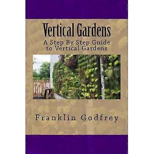 Vertical Gardens: A Step by Step Guide to Vertical Gardens