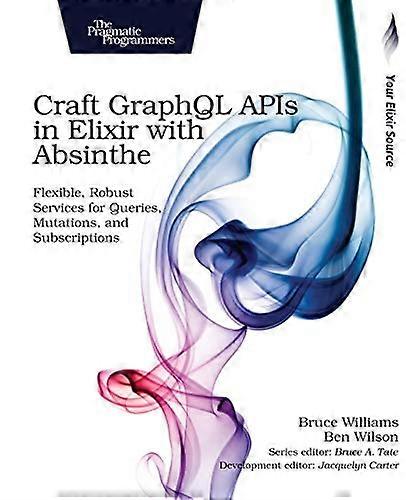 Craft Graphql APIs in Elixir with Absinthe: Flexible, Robust Services for Queries, Mutations, and Subscriptions