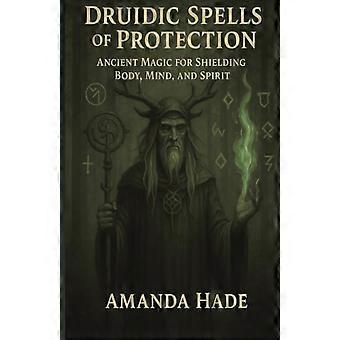 Druidic Spells of Protection Ancient Magic for Shielding Body, Mind, and Spirit