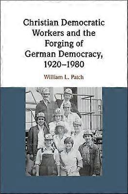 Christian Democratic Workers and the Forging of German Democracy 1920-1980