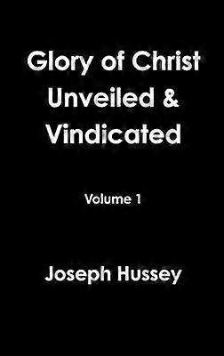 Glory of Christ Unveiled & Vindicated Volume 1