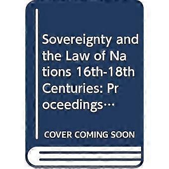 Sovereignty and the Law of Nations (16th-18th Centuries) : Proceedings of the Colloquium, Organised at the Palace of the Academy, Brussels, 26 April 2