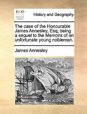 The case of the Honourable James Annesley Esq being a sequel to the Memoirs of an unfortunate young nobleman