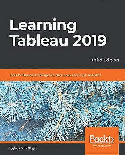 Learning Tableau 2019  -   - Third Edition: Tools for  - Business Intelligence, data  - prep, and visual analytics