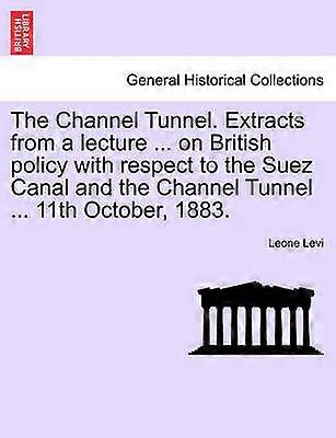 The Channel Tunnel Extracts from a lecture  on British policy with respect to the Suez Canal and the Channel Tunnel  11th October 1883