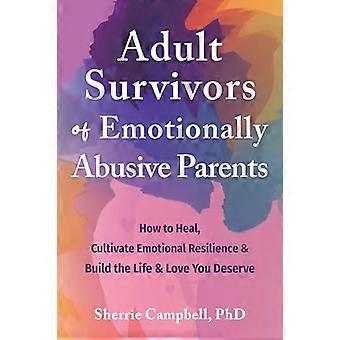 Adult Survivors of Emotionally Abusive Parents How to Heal Cultivate Emotional Resilience and Build the Life and Love You Deserve