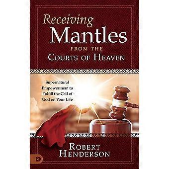 Receiving mantles from the courts of heaven supernatural empowerment to fulfill the call of god on your life