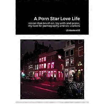 Porn Star Love Life : Stories That Brush on, Toy with and Praise, My Love for Pornography and Sex Workers