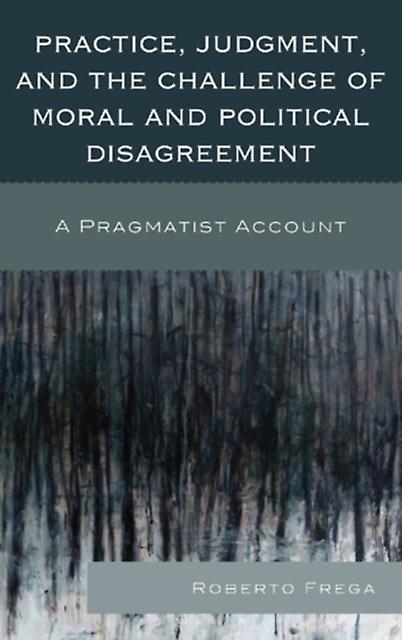 Practice Judgment And The Challenge Of Moral And Political Disagreement by Roberto Frega Paperback Book