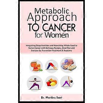 Metabolic approach to cancer for women integrating deep nutrition and nourishing whole-food to starve cancer with delicious recipes, meal plan and exe