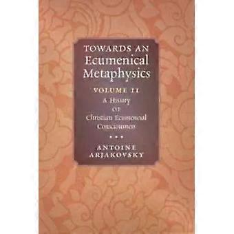 Em direção a uma metafísica ecumênica, volume 2: Uma história do ecumenismo cristão - Antoine Arjakovsky