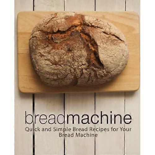 Bread Machine: Quick and Simple Bread Recipes for Your Bread Machine