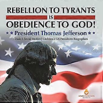 Auflehnung gegen Tyrannen ist Gehorsam gegenüber Gott! : Präsident Thomas Jefferson Klasse 5 Sozialkunde Kinder Biografien der US-Präsidenten