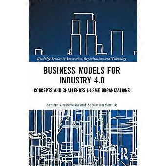 Business Models For Industry 4.0 Concepts And Challenges In Sme Organizations - Sandra Grabowska