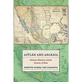 Aztlan and Arcadia Religion Ethnicity and the Creation of Place