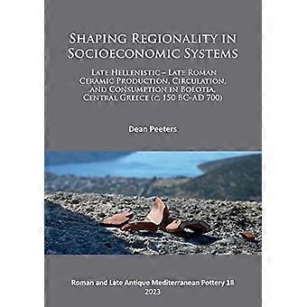 Shaping Regionality in Socio Economic Systems Late Hellenistic Late Roman Ceramic Production Circulation and Consumption in Boeotia Central Greece 