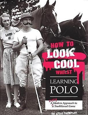 How To Look Cool Whilst Learning Polo A Very Modern Approach To A Traditional Ga by Steve Thompson Paperback