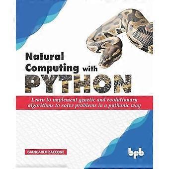 Natural Computing mit Python: Lernen Sie, genetische und evolutionäre Algorithmen zu implementieren, um Probleme auf pythonische Weise zu lösen