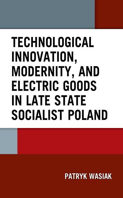 Technological Innovation Modernity And Electric Goods In Late State Socialist Po by Patryk Wasiak Paperback Book