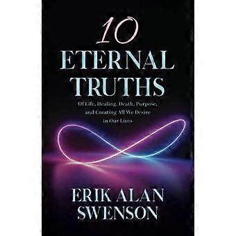 10 Verdades Eternas: de la Vida, la Sanación, la Muerte, el Propósito y la Creación de Todo lo que Deseamos en Nuestras Vidas