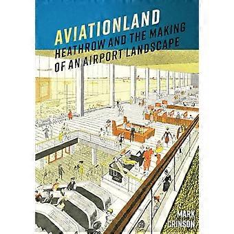 Aviationland Heathrow and the Making of an Airport Landscape