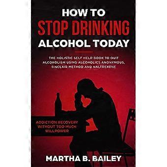 Sådan stopper du med at drikke - Alkohol i dag: Den holistiske - Selvhjælpsbog til at holde op - Alkoholisme ved hjælp af alkoholikere - Anonym, Sinclair-metoden - og Nalt