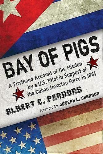 Bay of Pigs: A Firsthand Account of the Mission by a U.S. Pilot in Support of the Cuban Invasion Force in 1961