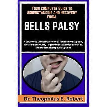 YOUR COMPLETE GUIDE TO UNDERSTANDING AND RECOVERY FROM BELLS PALSY: A Structured Clinical Overview of Facial Nerve Support, Precision Early Care, ... 