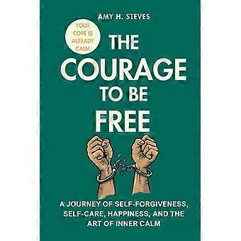 The Courage to be Free A Journey of Self-Forgiveness, Self-Care, Happiness, and the Art of Inner Calm