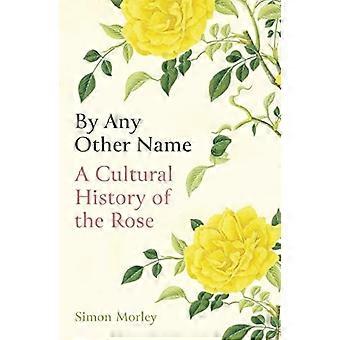 Mit jedem anderen Namen: Eine Kulturgeschichte der Rose