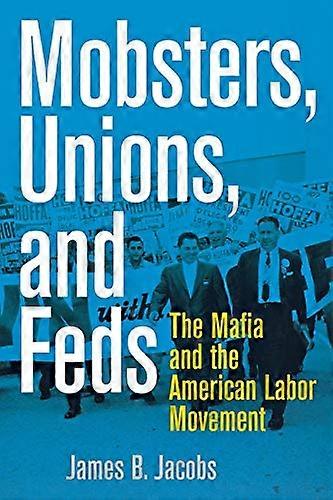 Mobsters Unions and Feds: The Mafia and the American Labor Movement