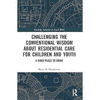 Challenging the Conventional Wisdom about Residential Care for Children and Youth A Good Place to Grow