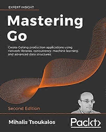 Mastering Go  -  Second  - Edition: Create Golang  - production applications  - using network libraries,  - concurrency, machine  - learning, and adva