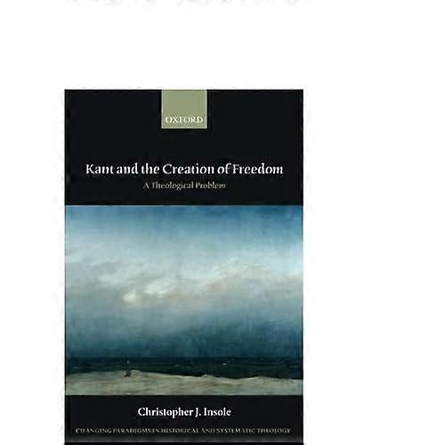 Kant and the Creation of Freedom: A Theological Problem (Changing Paradigms in Historical and Systematic Theology)