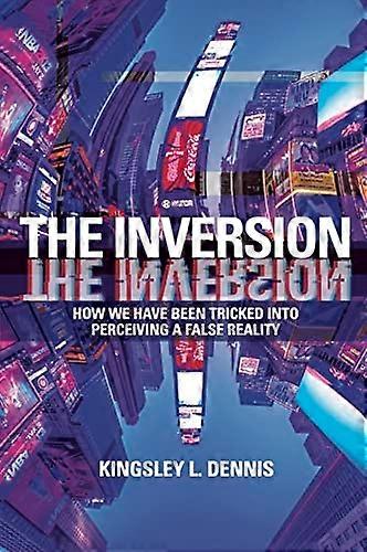 Inversion : How We Have Been Tricked Into Perceiving a False Reality