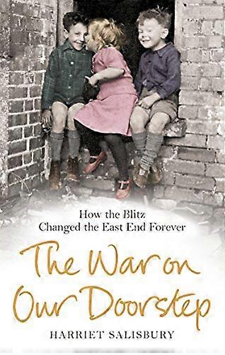 The War on our Doorstep: Londons East End and how the Blitz Changed it Forever