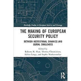 The Making of European Security Policy: Between Institutional Dynamics and Global Challenges (Routledge Studies in European Security and Strategy)
