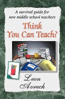Think You Can Teach A survival guide for new middle school teachers