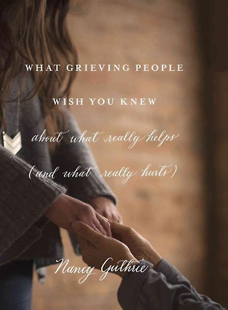 What Grieving People Wish You Knew About What Really Helps by Nancy Guthrie Paperback