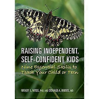 Raising Independent Self Confident Kids Nine Essential Skills to Teach Your Child or Teen