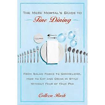 The Mere Mortal's Guide to Fine Dining: From Salad Forks to Sommeliers, How to Eat and Drink in Style Without Fear of Faux Pas