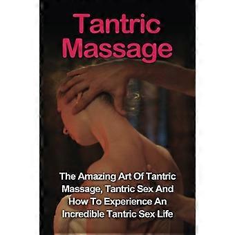 Tantrisk massasje: Lær den fantastiske kunsten å bruke tantrisk massasje, tantrisk sex og hvordan du kan oppleve et utrolig tantrisk sexliv i dag: Tantrisk massasje og