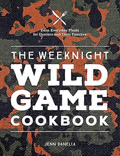 The Weeknight Wild Game Cookbook: Easy Everyday Meals for Hunters and Their Families
