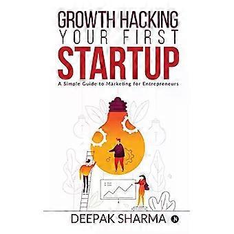 Growth Hacking Your First Startup A Simple Guide To Marketing For Entrepreneurs - Deepak Sharma